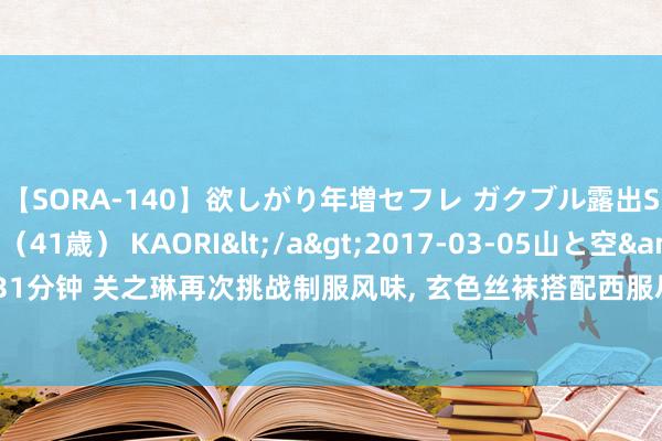 【SORA-140】欲しがり年増セフレ ガクブル露出SEX かおりサン（41歳） KAORI</a>2017-03-05山と空&$131分钟 关之琳再次挑战制服风味， 玄色丝袜搭配西服尽显少妇风韵!|先锋|大多量女孩儿