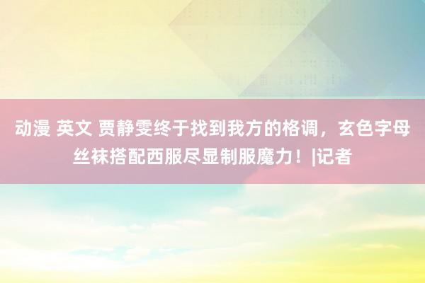 动漫 英文 贾静雯终于找到我方的格调，玄色字母丝袜搭配西服尽显制服魔力！|记者