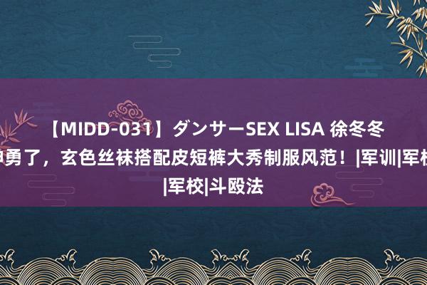 【MIDD-031】ダンサーSEX LISA 徐冬冬越来越神勇了，玄色丝袜搭配皮短裤大秀制服风范！|军训|军校|斗殴法