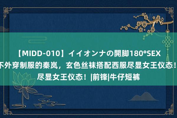 【MIDD-010】イイオンナの開脚180°SEX LISA 最好意思不外穿制服的秦岚，玄色丝袜搭配西服尽显女王仪态！|前锋|牛仔短裤