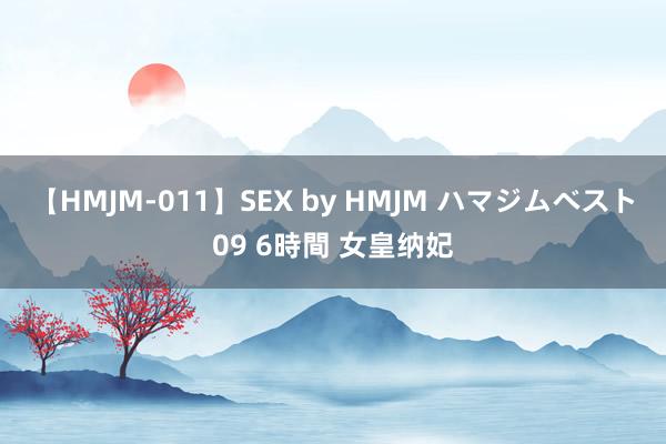 【HMJM-011】SEX by HMJM ハマジムベスト09 6時間 女皇纳妃