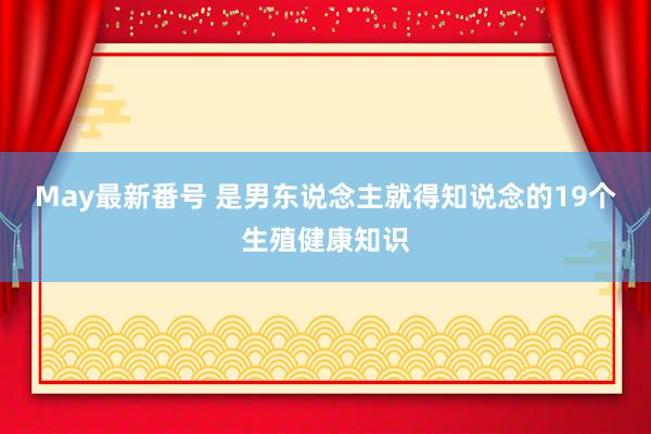 May最新番号 是男东说念主就得知说念的19个生殖健康知识