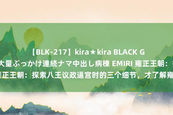 【BLK-217】kira★kira BLACK GAL黒ギャルご奉仕ナース 大量ぶっかけ連続ナマ中出し病棟 EMIRI 雍正王朝：探索八王议政逼宫时的三个细节，才了解雍正其实非常毒