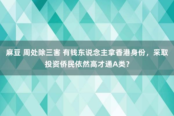 麻豆 周处除三害 有钱东说念主拿香港身份，采取投资侨民依然高才通A类？