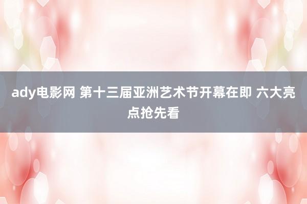 ady电影网 第十三届亚洲艺术节开幕在即 六大亮点抢先看