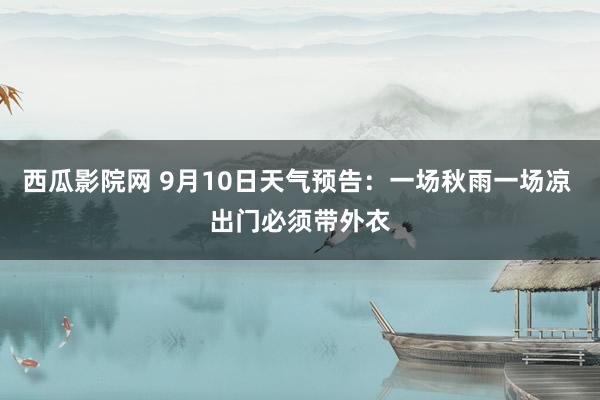 西瓜影院网 9月10日天气预告：一场秋雨一场凉 出门必须带外衣