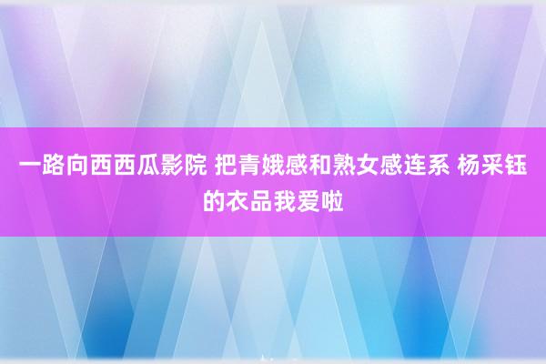 一路向西西瓜影院 把青娥感和熟女感连系 杨采钰的衣品我爱啦