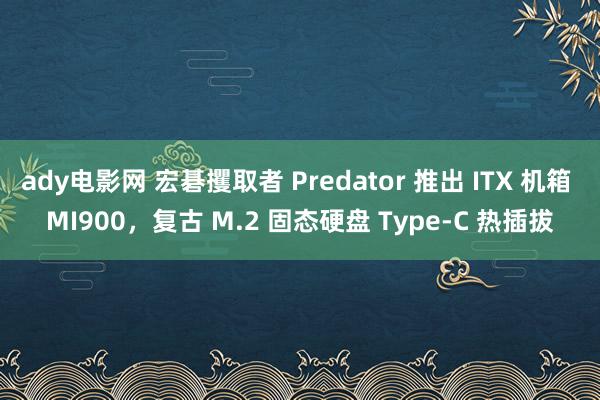 ady电影网 宏碁攫取者 Predator 推出 ITX 机箱 MI900，复古 M.2 固态硬盘 Type-C 热插拔