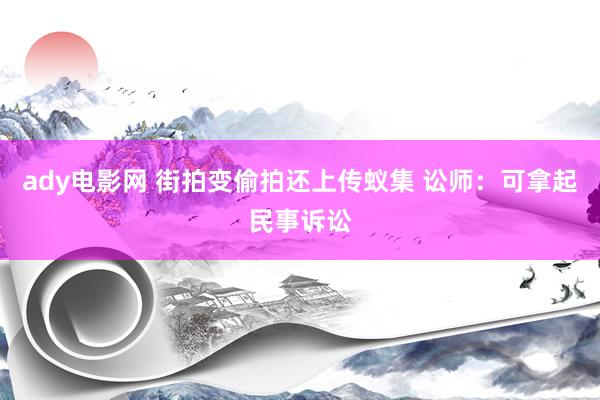 ady电影网 街拍变偷拍还上传蚁集 讼师：可拿起民事诉讼