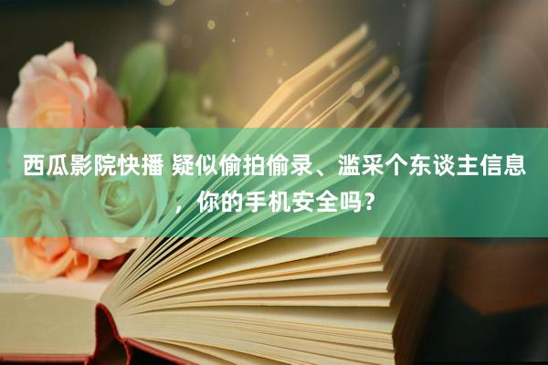 西瓜影院快播 疑似偷拍偷录、滥采个东谈主信息，你的手机安全吗？