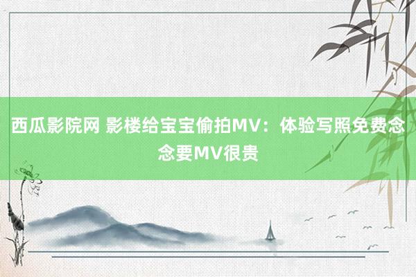 西瓜影院网 影楼给宝宝偷拍MV：体验写照免费念念要MV很贵