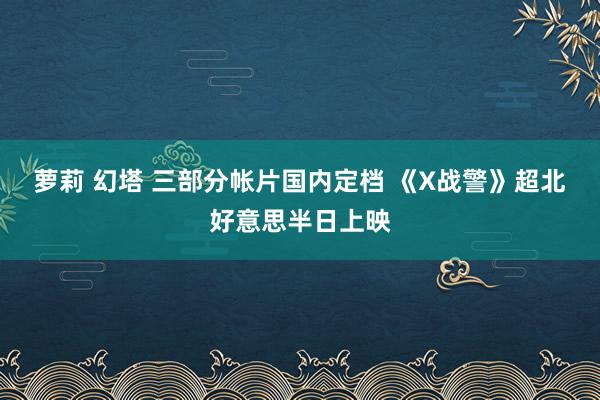 萝莉 幻塔 三部分帐片国内定档 《X战警》超北好意思半日上映