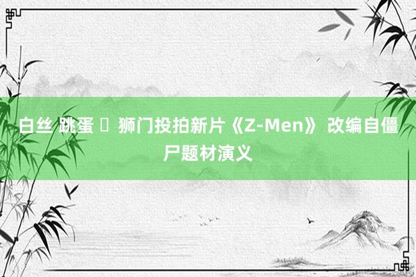 白丝 跳蛋 狮门投拍新片《Z-Men》 改编自僵尸题材演义