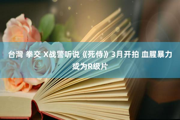 台灣 拳交 X战警听说《死侍》3月开拍 血腥暴力或为R级片