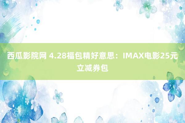 西瓜影院网 4.28福包精好意思：IMAX电影25元立减券包