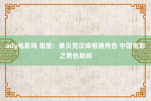 ady电影网 组图：像贝克汉姆相通秀色 中国电影之男色期间