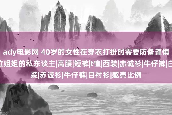 ady电影网 40岁的女性在穿衣打扮时需要防备谨慎，不错学习这位姐姐的私东谈主|高腰|短裤|t恤|西装|赤诚衫|牛仔裤|白衬衫|躯壳比例