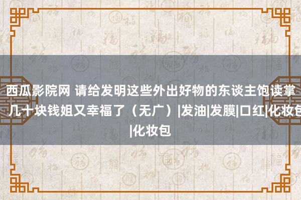 西瓜影院网 请给发明这些外出好物的东谈主饱读掌！几十块钱姐又幸福了（无广）|发油|发膜|口红|化妆包