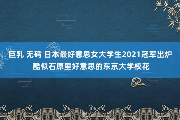 巨乳 无码 日本最好意思女大学生2021冠军出炉 酷似石原里好意思的东京大学校花