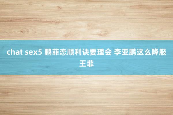 chat sex5 鹏菲恋顺利诀要理会 李亚鹏这么降服王菲