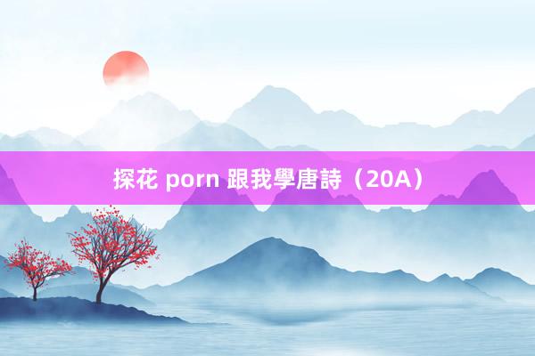 探花 porn 跟我學唐詩（20A）