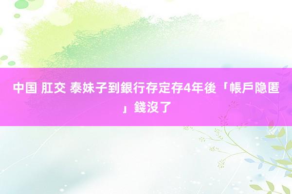 中国 肛交 泰妹子到銀行存定存　4年後「帳戶隐匿」錢沒了