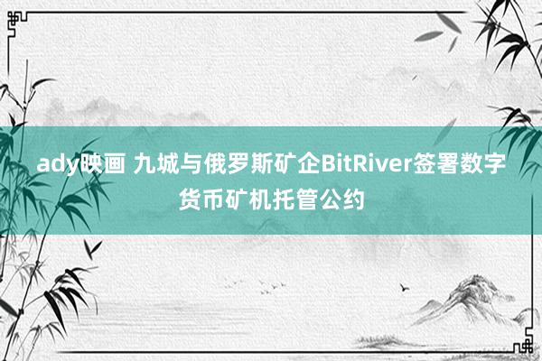 ady映画 九城与俄罗斯矿企BitRiver签署数字货币矿机托管公约