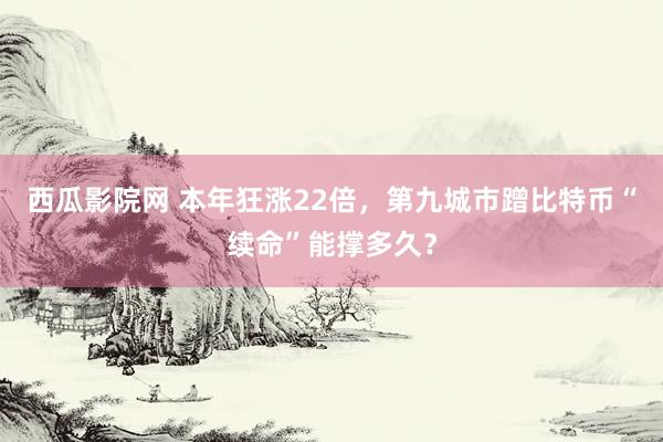 西瓜影院网 本年狂涨22倍，第九城市蹭比特币“续命”能撑多久？