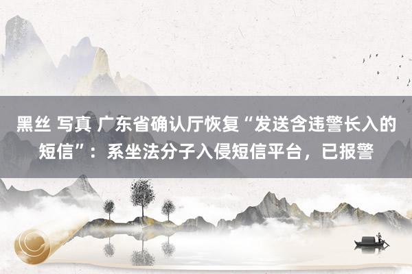 黑丝 写真 广东省确认厅恢复“发送含违警长入的短信”：系坐法分子入侵短信平台，已报警