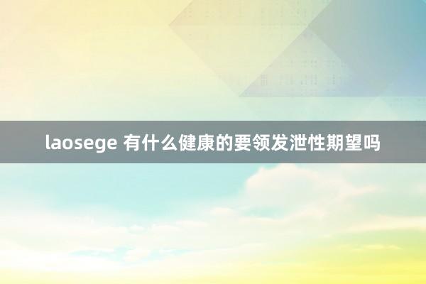 laosege 有什么健康的要领发泄性期望吗