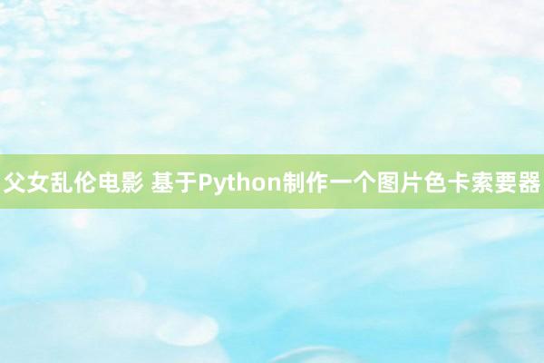 父女乱伦电影 基于Python制作一个图片色卡索要器