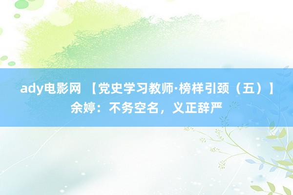 ady电影网 【党史学习教师·榜样引颈（五）】余婷：不务空名，义正辞严