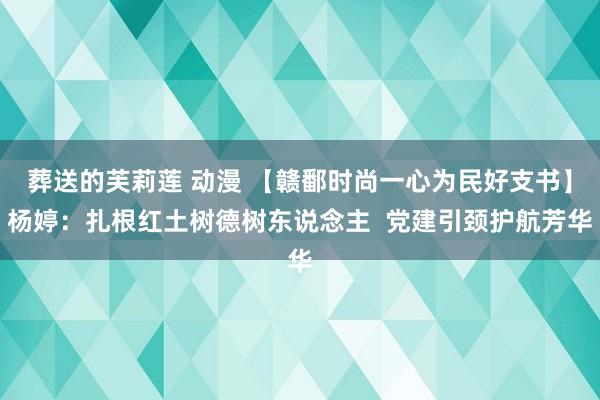 葬送的芙莉莲 动漫 【赣鄱时尚一心为民好支书】杨婷：扎根红土树德树东说念主  党建引颈护航芳华