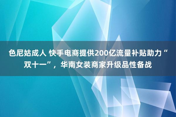 色尼姑成人 快手电商提供200亿流量补贴助力“双十一”，华南女装商家升级品性备战