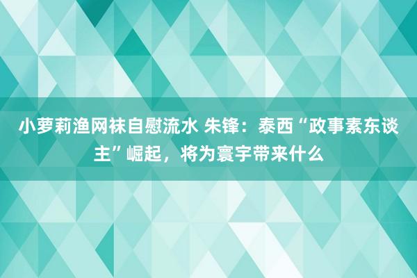 小萝莉渔网袜自慰流水 朱锋：泰西“政事素东谈主”崛起，将为寰宇带来什么