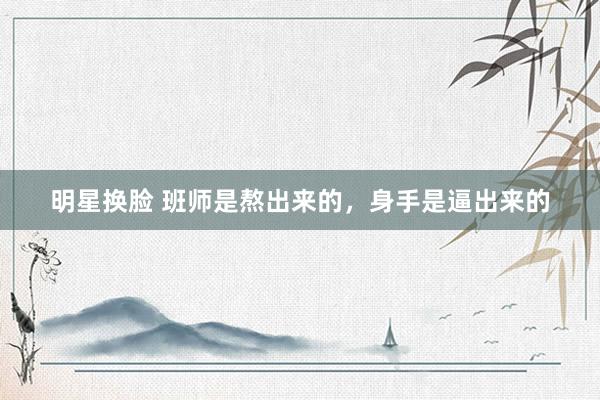 明星换脸 班师是熬出来的，身手是逼出来的