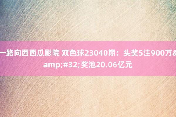 一路向西西瓜影院 双色球23040期：头奖5注900万&#32;奖池20.06亿元