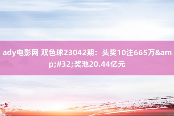 ady电影网 双色球23042期：头奖10注665万&#32;奖池20.44亿元