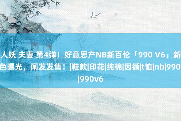 人妖 夫妻 第4弹！好意思产NB新百伦「990 V6」新配色曝光，阐发发售！|鞋款|印花|纯棉|因循|t恤|nb|990v6