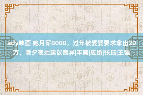 ady映画 她月薪8000，过年被婆婆要求拿出20万，除夕夜她建议离异|丰盛|成婚|张珏|王强