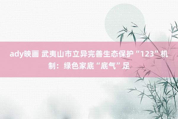 ady映画 武夷山市立异完善生态保护“123”机制：绿色家底“底气”足