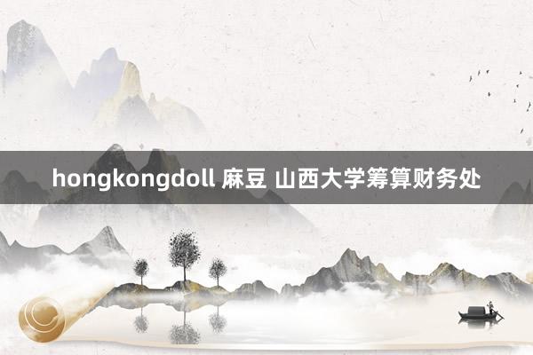 hongkongdoll 麻豆 山西大学筹算财务处