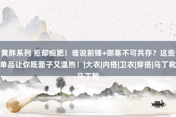 黄胖系列 拒却痴肥！谁说前锋+御寒不可共存？这些单品让你既面子又温煦！|大衣|内搭|卫衣|穿搭|马丁靴