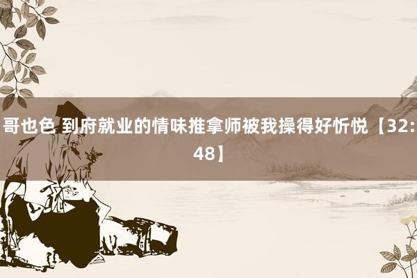 哥也色 到府就业的情味推拿师被我操得好忻悦【32:48】