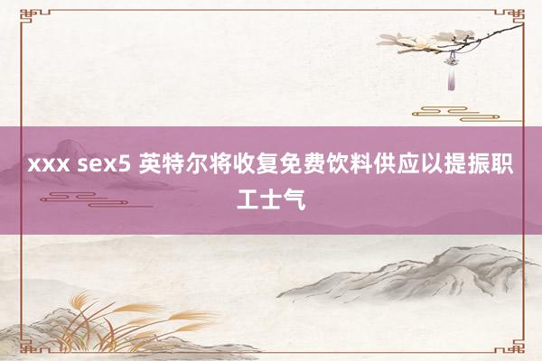 xxx sex5 英特尔将收复免费饮料供应以提振职工士气