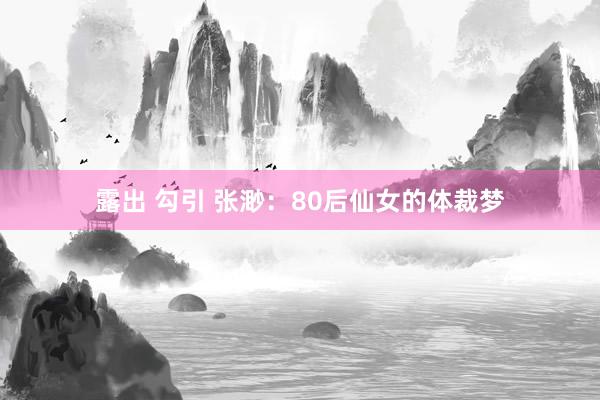 露出 勾引 张渺：80后仙女的体裁梦