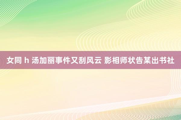 女同 h 汤加丽事件又刮风云 影相师状告某出书社