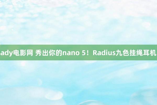 ady电影网 秀出你的nano 5！Radius九色挂绳耳机