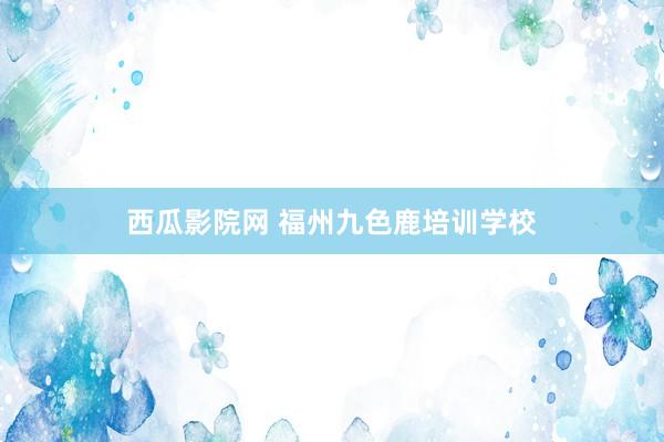 西瓜影院网 福州九色鹿培训学校