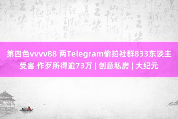 第四色vvvv88 两Telegram偷拍社群833东谈主受害 作歹所得逾73万 | 创意私房 | 大纪元